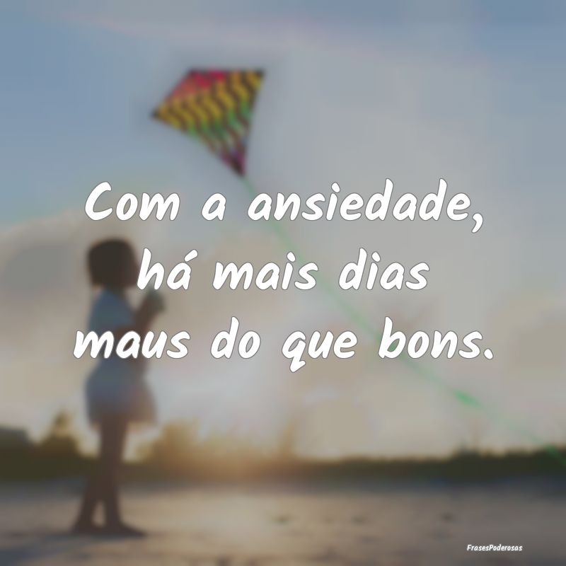 Com a ansiedade, há mais dias maus do que bons.
...