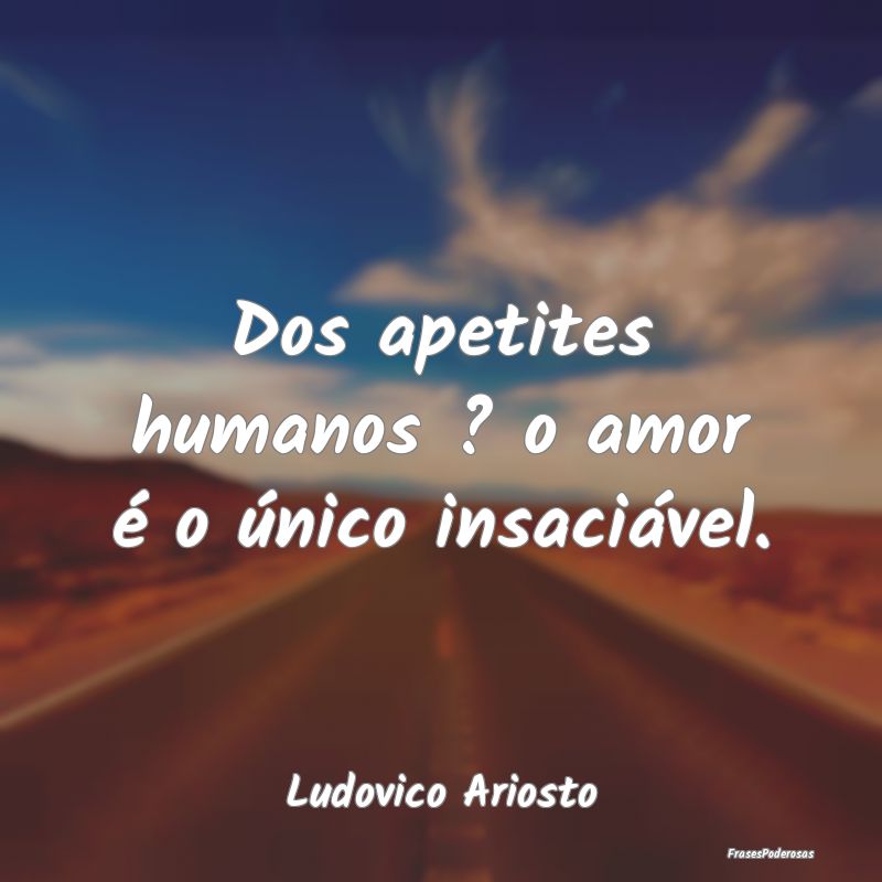Dos apetites humanos ? o amor é o único insaciá...
