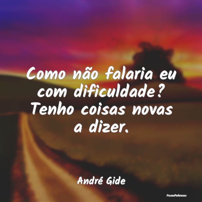 Como não falaria eu com dificuldade? Tenho coisas...