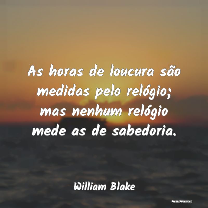 As horas de loucura são medidas pelo relógio; ma...