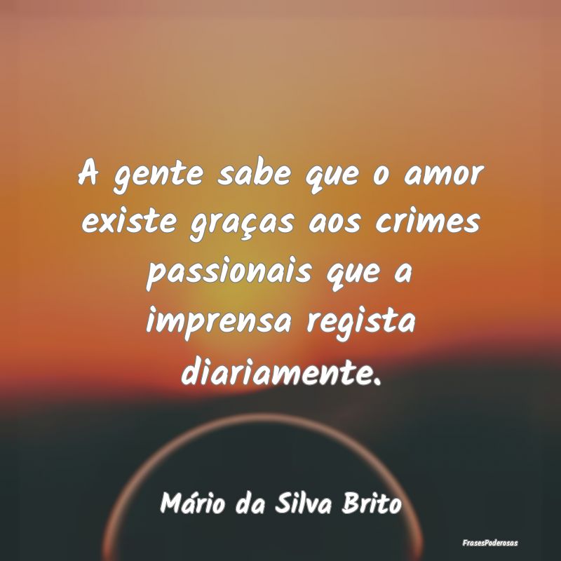 A gente sabe que o amor existe graças aos crimes ... A gente sabe que o amor existe graças aos crimes ...