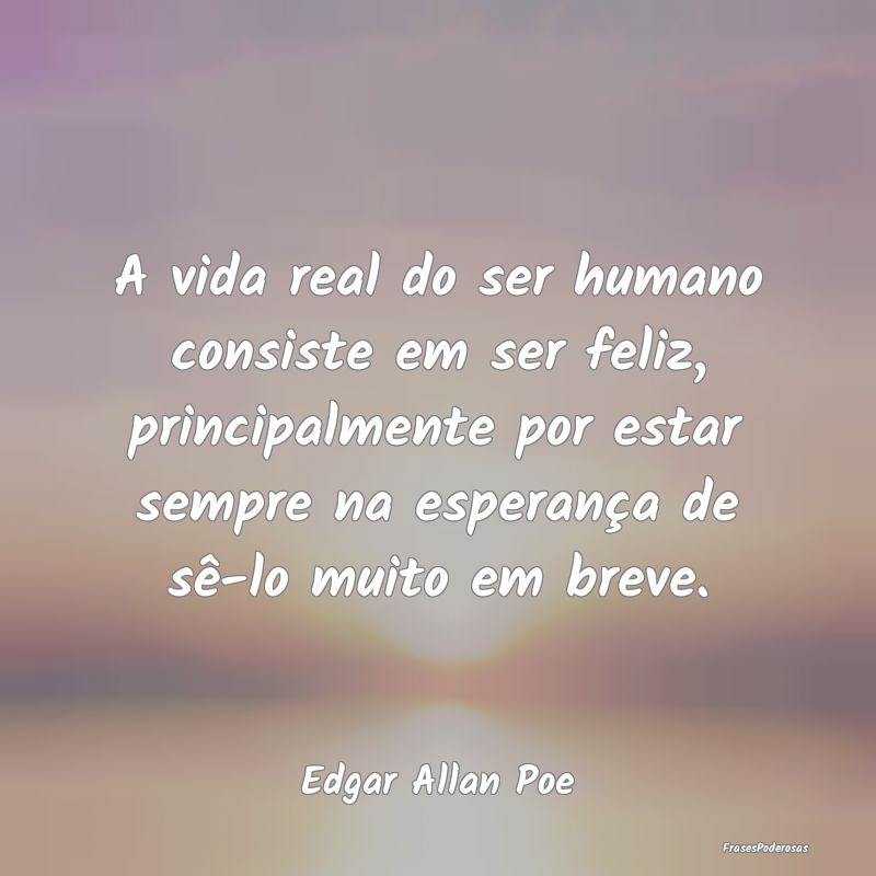 A vida real do ser humano consiste em ser feliz, p... A vida real do ser humano consiste em ser feliz, p...