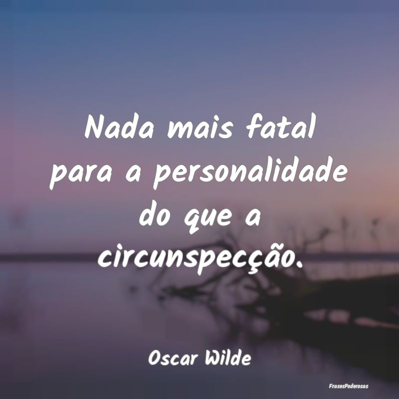 Nada mais fatal para a personalidade do que a circ...