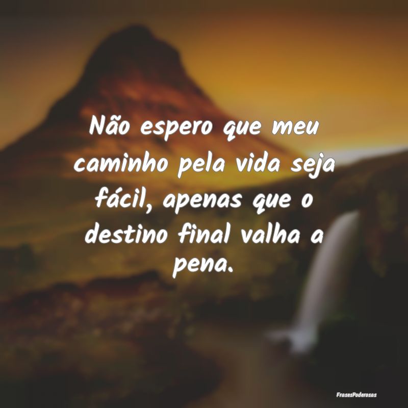 Não espero que meu caminho pela vida seja fácil,...