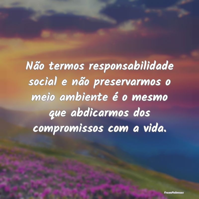 Não termos responsabilidade social e não preserv... Não termos responsabilidade social e não preserv...