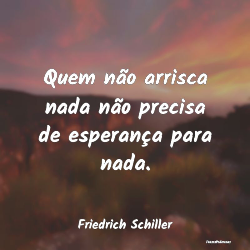 Quem não arrisca nada não precisa de esperança ...
