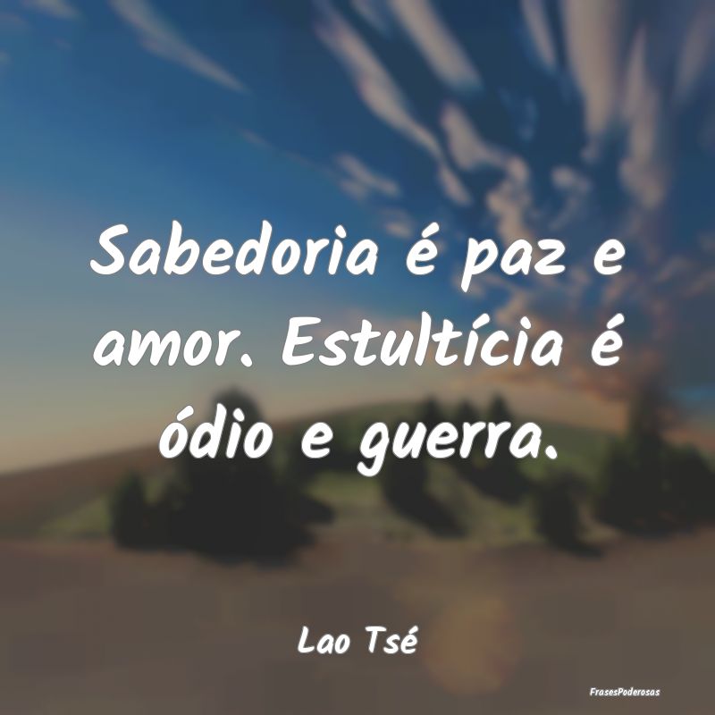 Sabedoria é paz e amor. Estultícia é ódio e gu...