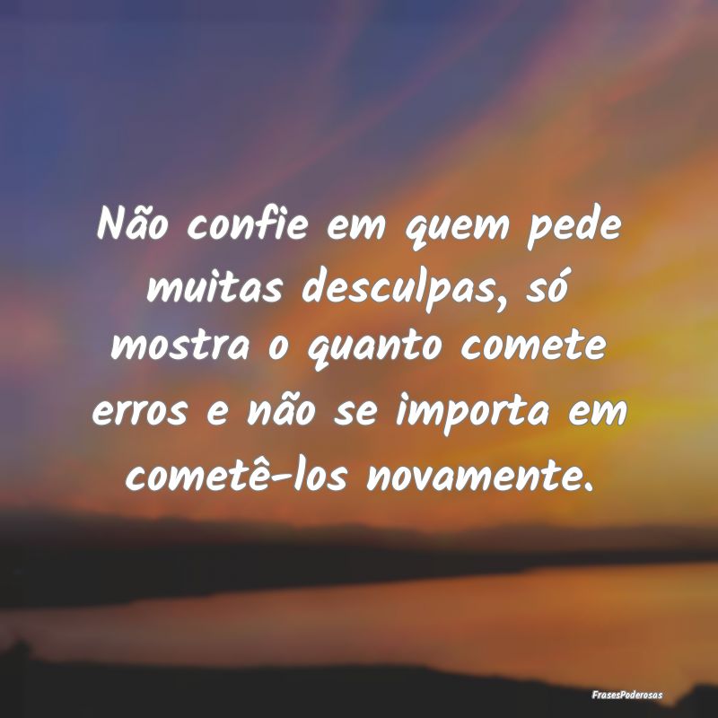Não confie em quem pede muitas desculpas, só mos... Não confie em quem pede muitas desculpas, só mos...