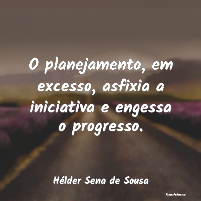 O planejamento, em excesso, asfixia a iniciativa e...