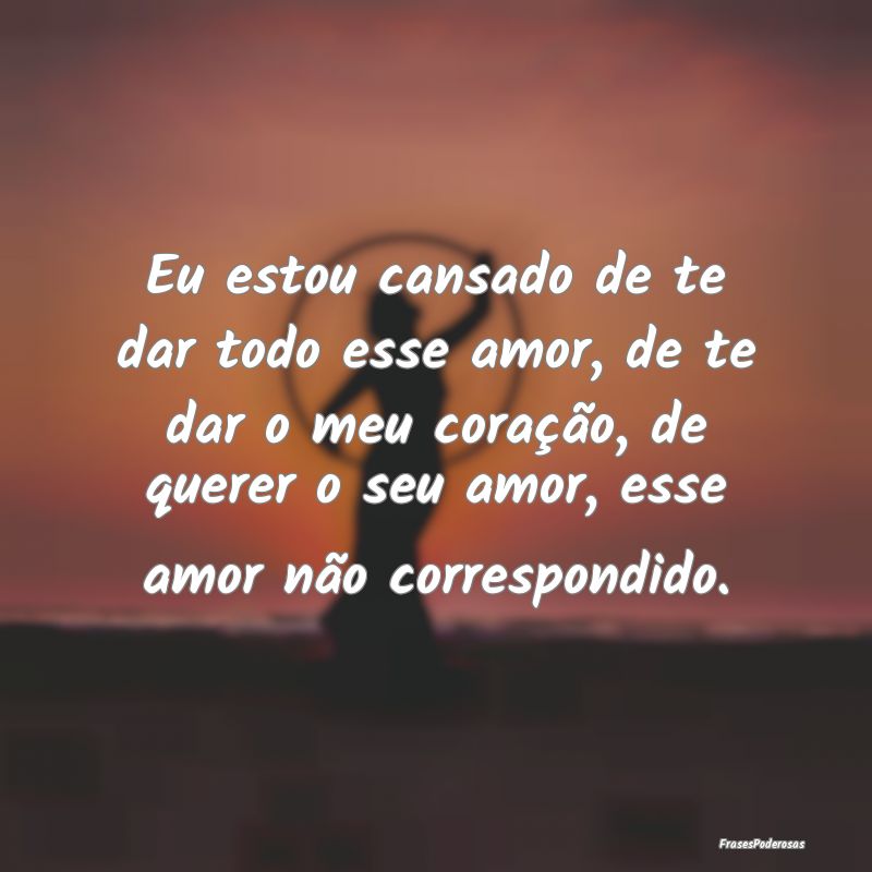 Eu estou cansado de te dar todo esse amor, de te d... Eu estou cansado de te dar todo esse amor, de te d...