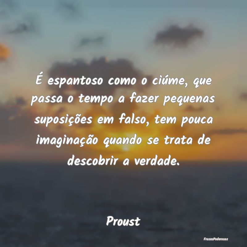 É espantoso como o ciúme, que passa o tempo a fa... É espantoso como o ciúme, que passa o tempo a fa...