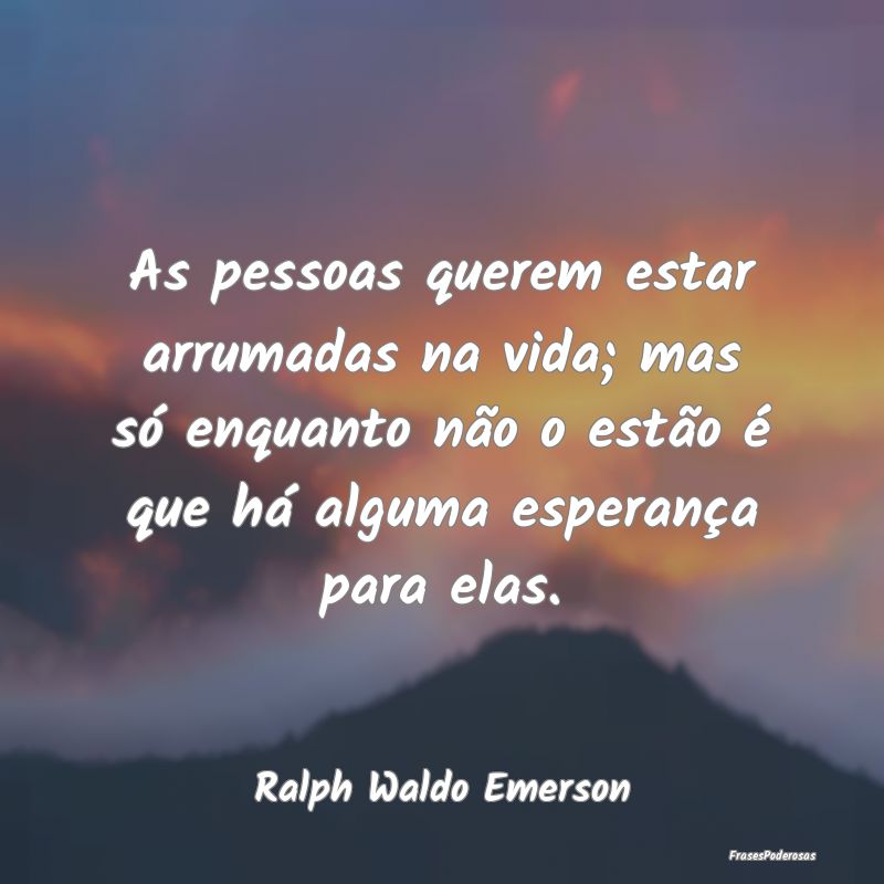 As pessoas querem estar arrumadas na vida; mas só... As pessoas querem estar arrumadas na vida; mas só...