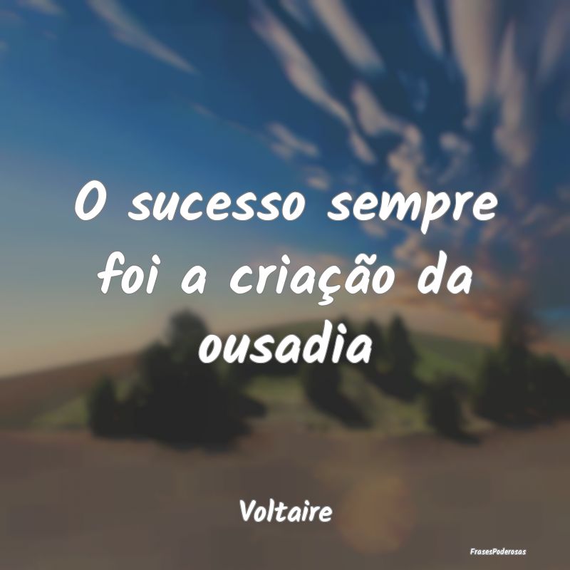 O sucesso sempre foi a criação da ousadia...
