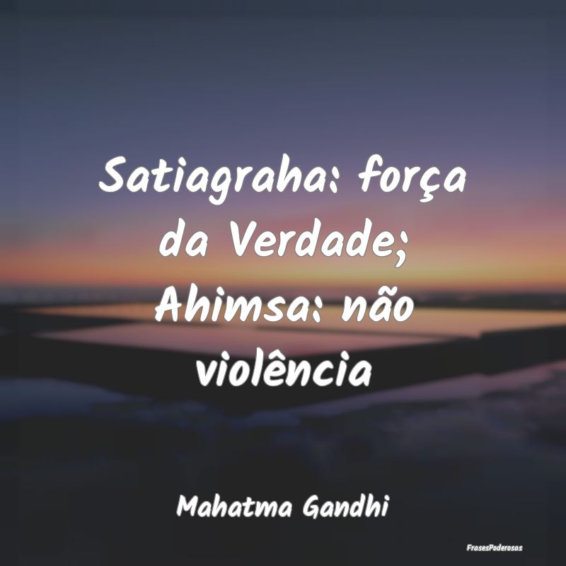 Satiagraha: força da Verdade; Ahimsa: não violê...