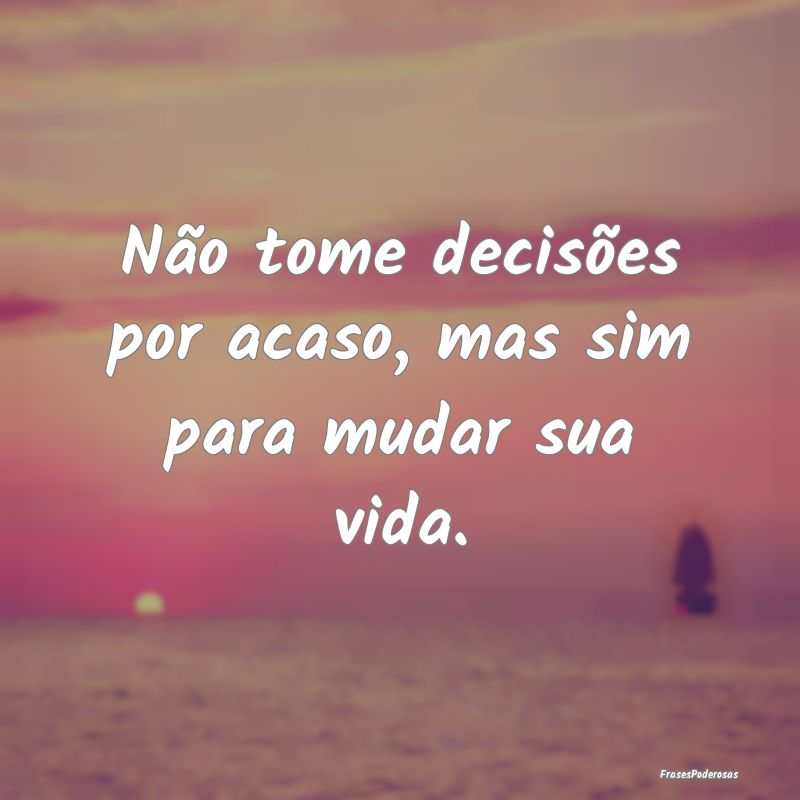 Não tome decisões por acaso, mas sim para mudar ...