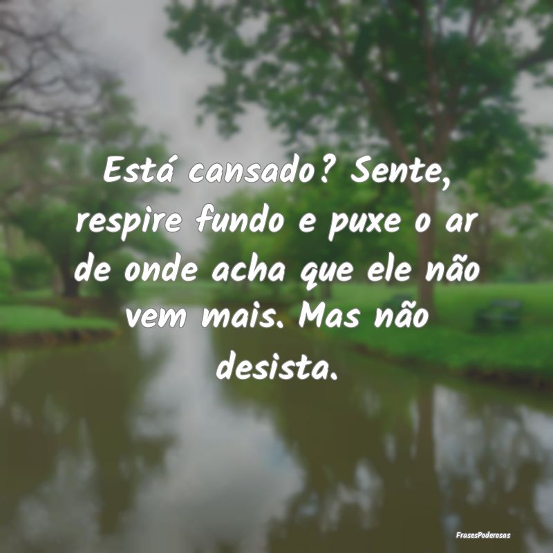 Está cansado? Sente, respire fundo e puxe o ar de... Está cansado? Sente, respire fundo e puxe o ar de...