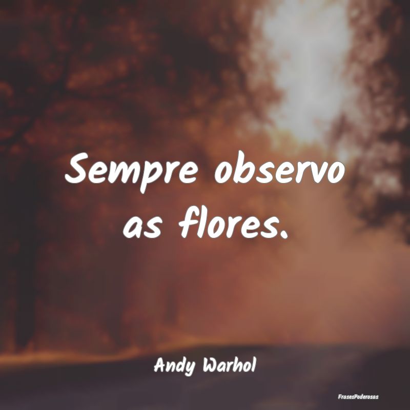 Sempre observo as flores....