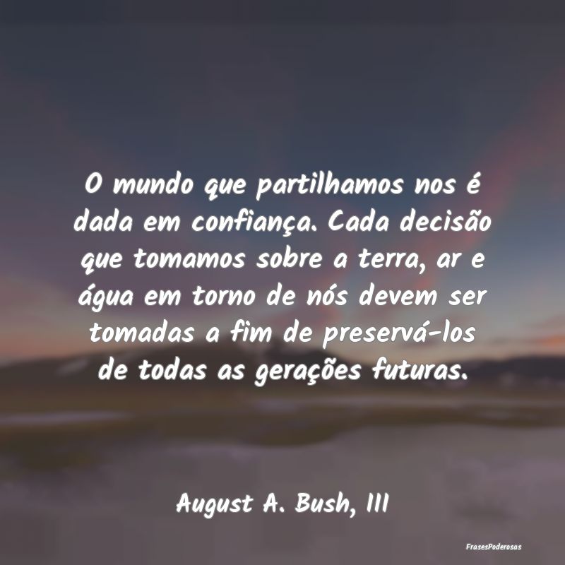 O mundo que partilhamos nos é dada em confiança.... O mundo que partilhamos nos é dada em confiança....