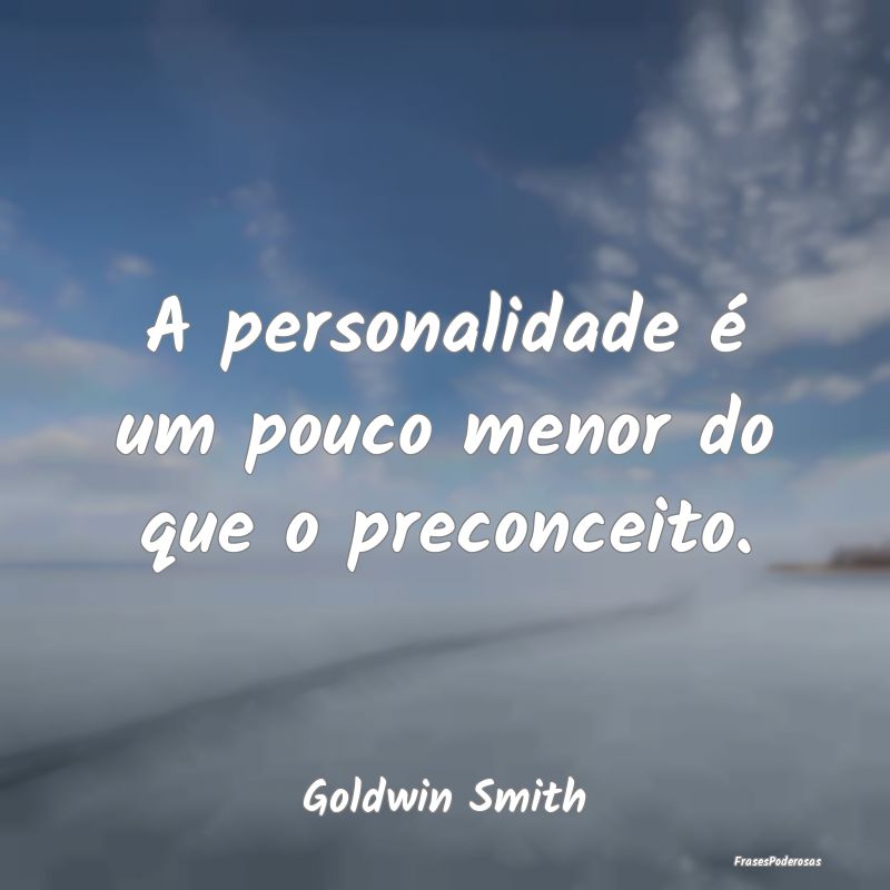 A personalidade é um pouco menor do que o preconc...