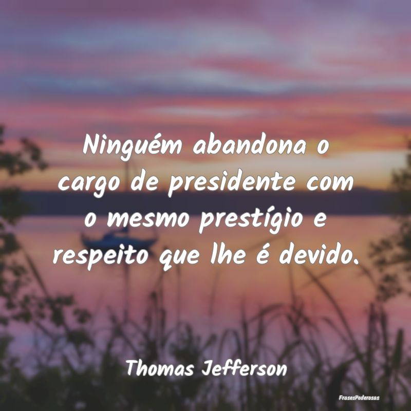 Ninguém abandona o cargo de presidente com o mesm...