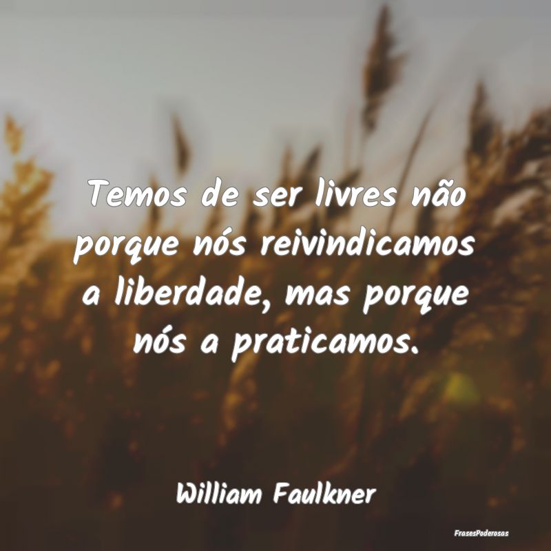 Temos de ser livres não porque nós reivindicamos...