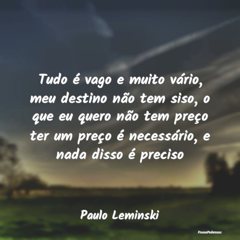 Tudo é vago e muito vário, meu destino não tem ... Tudo é vago e muito vário, meu destino não tem ...
