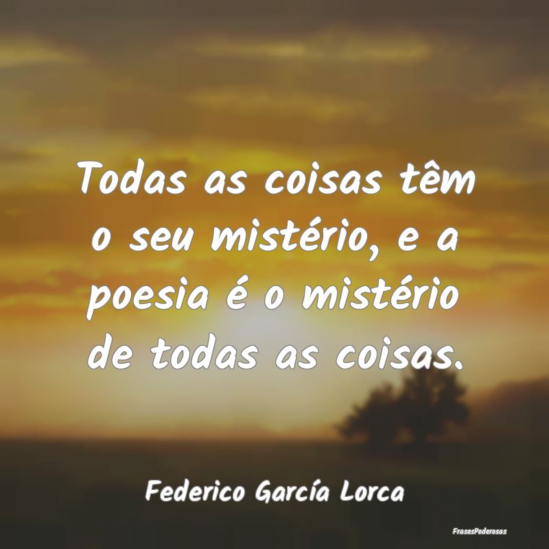 Todas as coisas têm o seu mistério, e a poesia ...