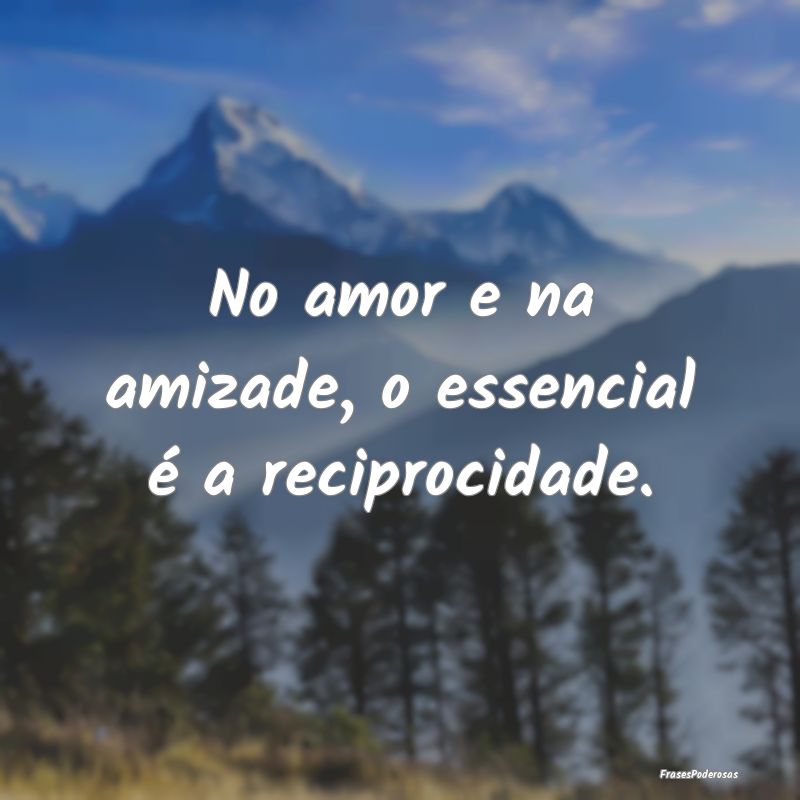 Frases de Reciprocidade - No amor e na amizade, o essencial é a reciprocida...