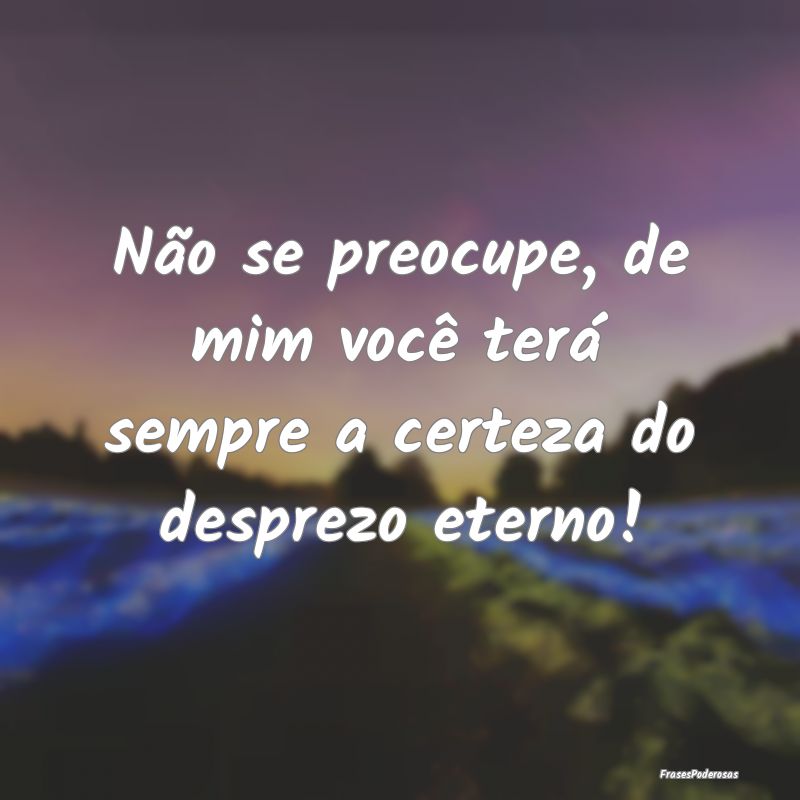 Não se preocupe, de mim você terá sempre a cert...