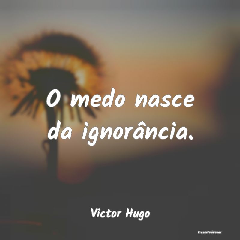 O medo nasce da ignorância....