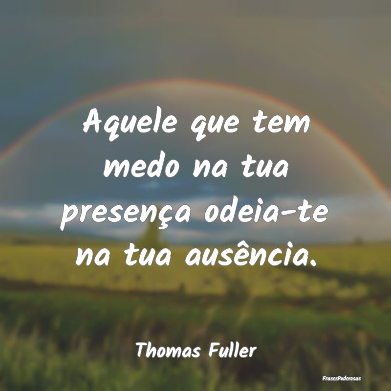 Aquele que tem medo na tua presença odeia-te na t...