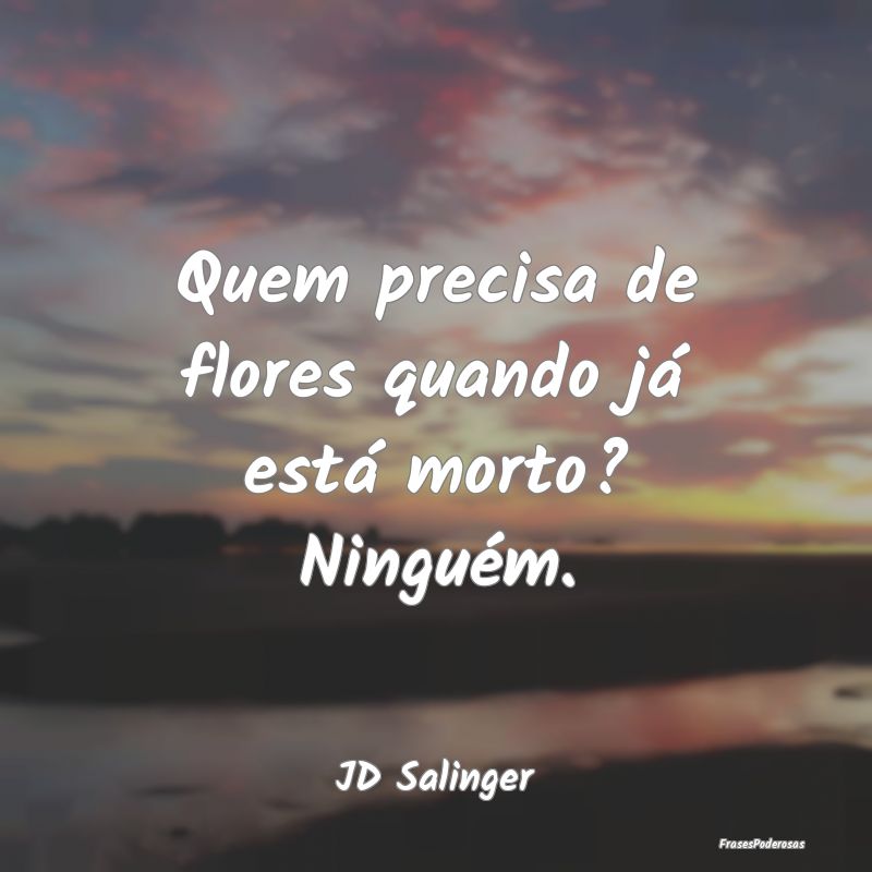 Quem precisa de flores quando já está morto? Nin...