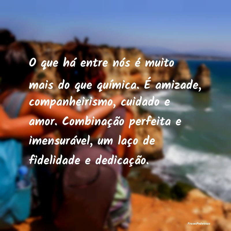 O que há entre nós é muito mais do que química... O que há entre nós é muito mais do que química...
