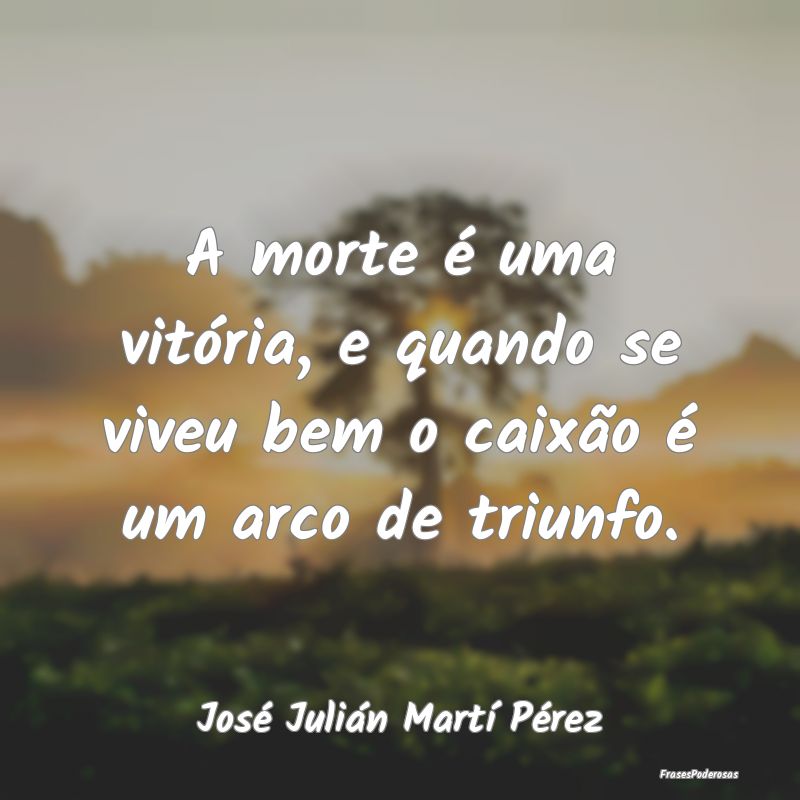A morte é uma vitória, e quando se viveu bem o c...
