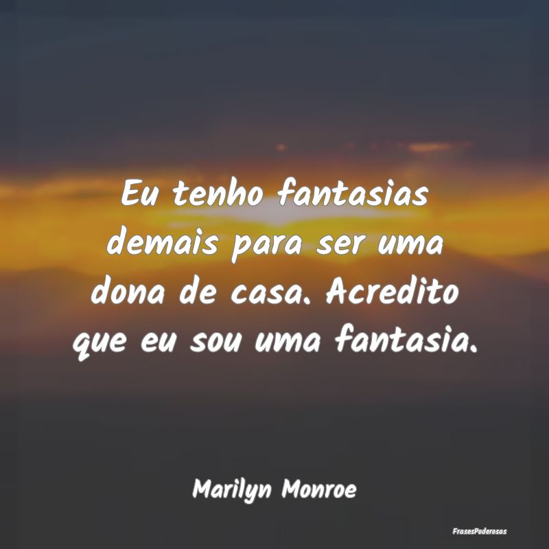 Eu tenho fantasias demais para ser uma dona de cas...
