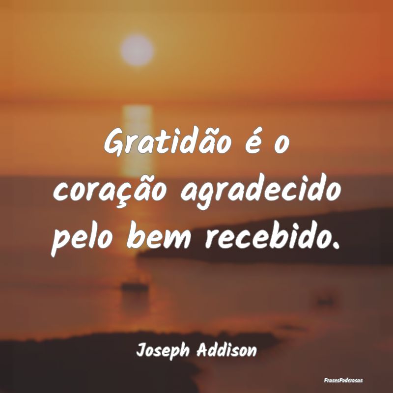 Gratidão é o coração agradecido pelo bem receb...