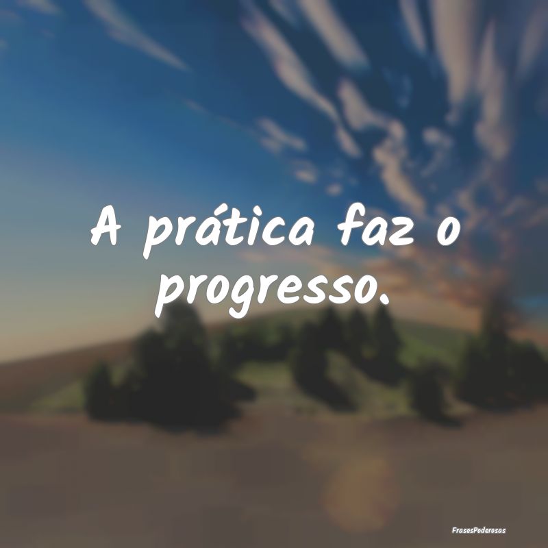 A prática faz o progresso.
...