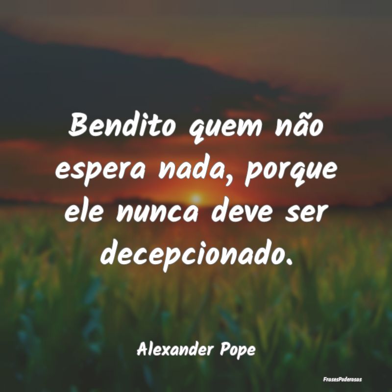 Bendito quem não espera nada, porque ele nunca de...