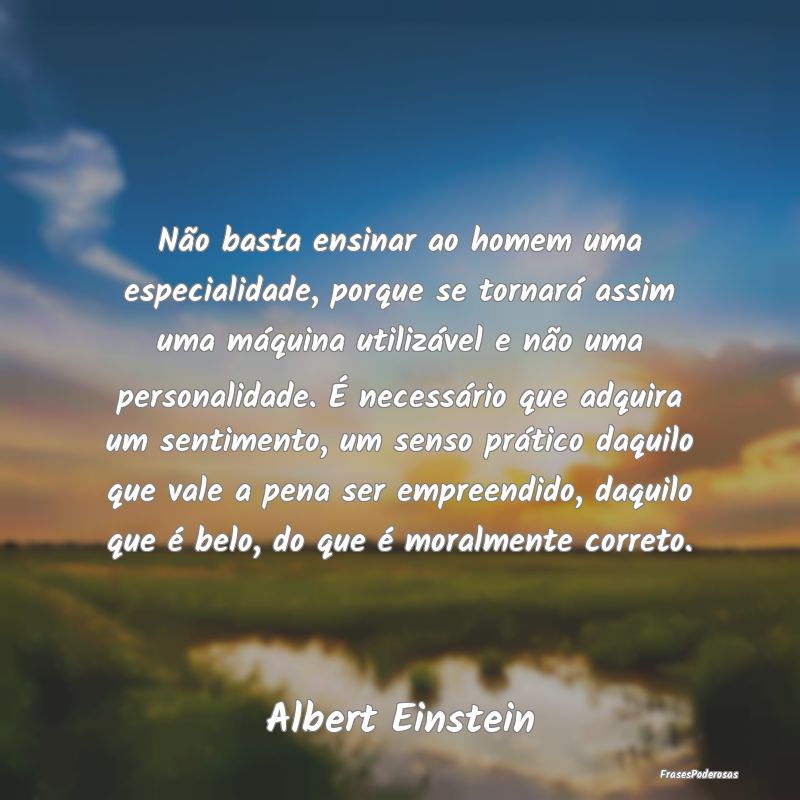Não basta ensinar ao homem uma especialidade, por... Não basta ensinar ao homem uma especialidade, por...