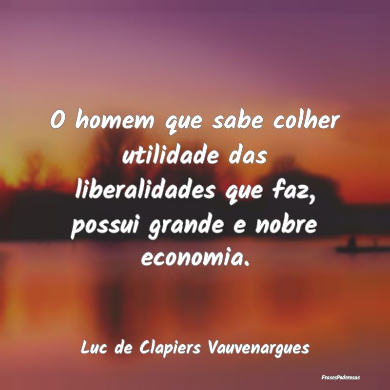 O homem que sabe colher utilidade das liberalidade... O homem que sabe colher utilidade das liberalidade...