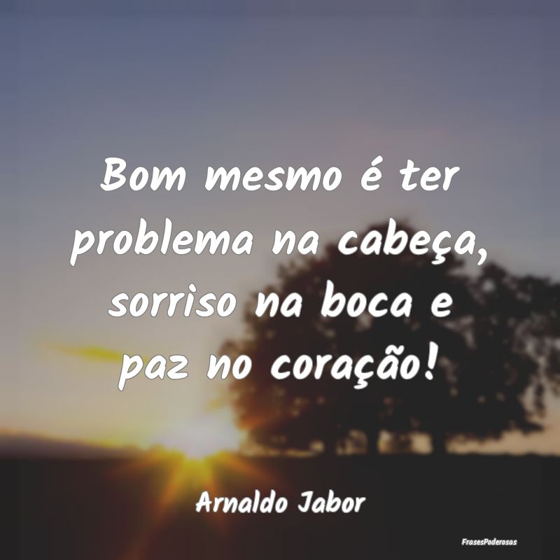 Bom mesmo é ter problema na cabeça, sorriso na b...