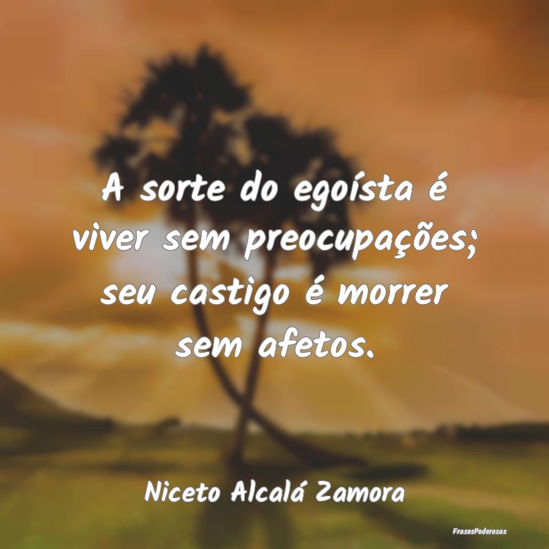 A sorte do egoísta é viver sem preocupações; s...