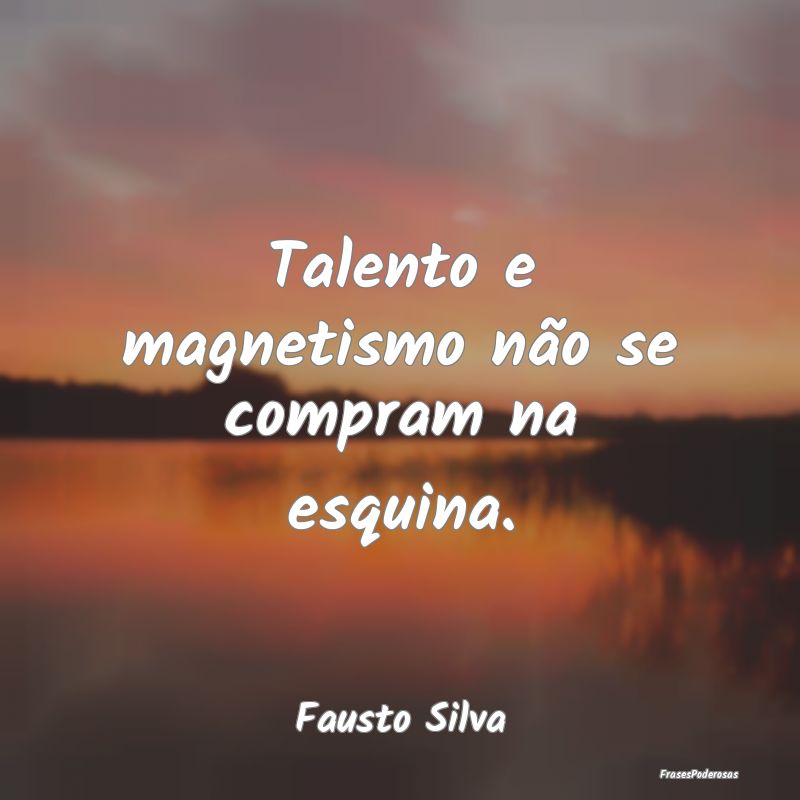Talento e magnetismo não se compram na esquina....