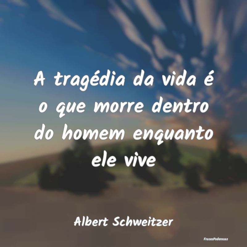 A tragédia da vida é o que morre dentro do homem...