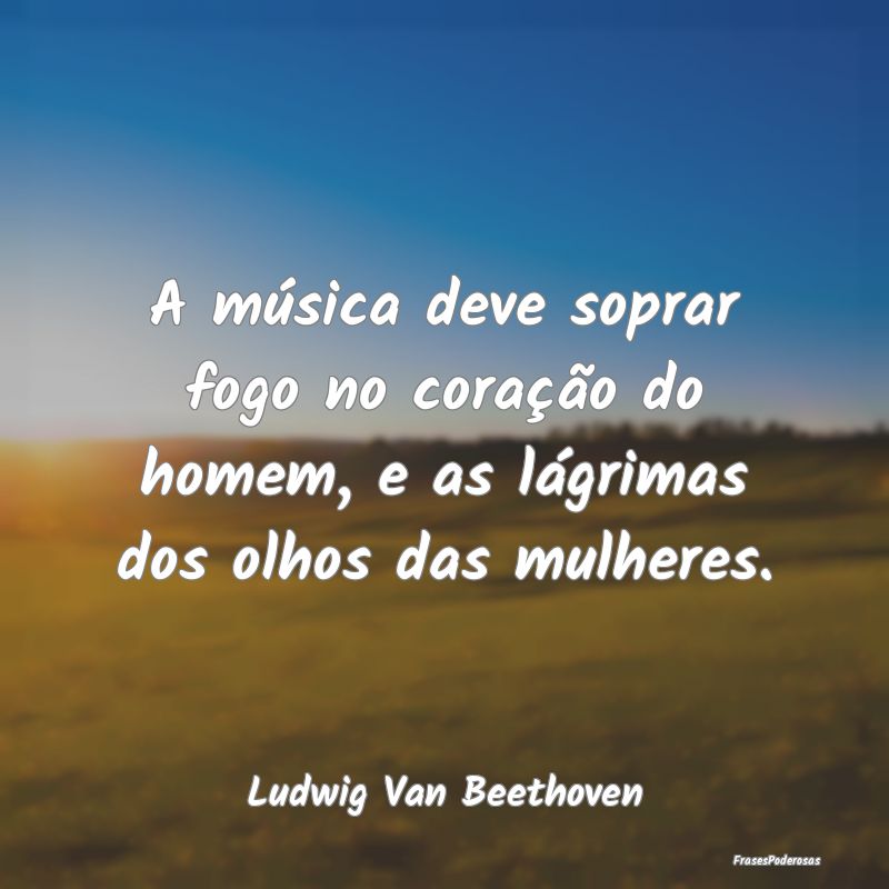 A música deve soprar fogo no coração do homem, ...
