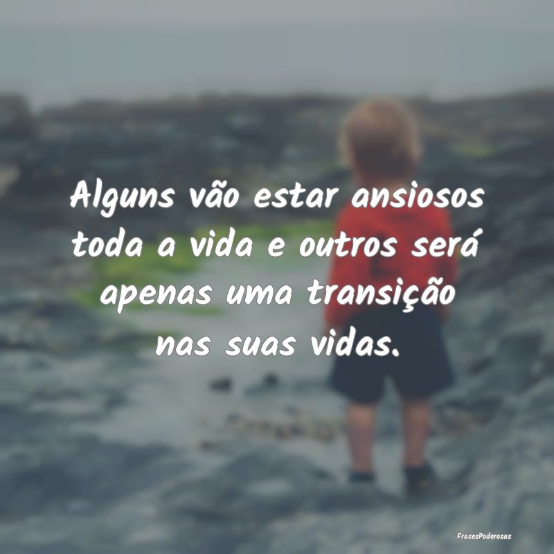 Alguns vão estar ansiosos toda a vida e outros se...