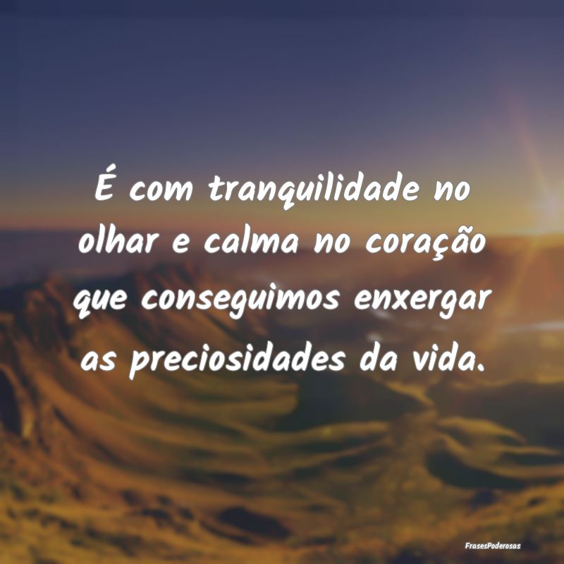 É com tranquilidade no olhar e calma no coração... É com tranquilidade no olhar e calma no coração...