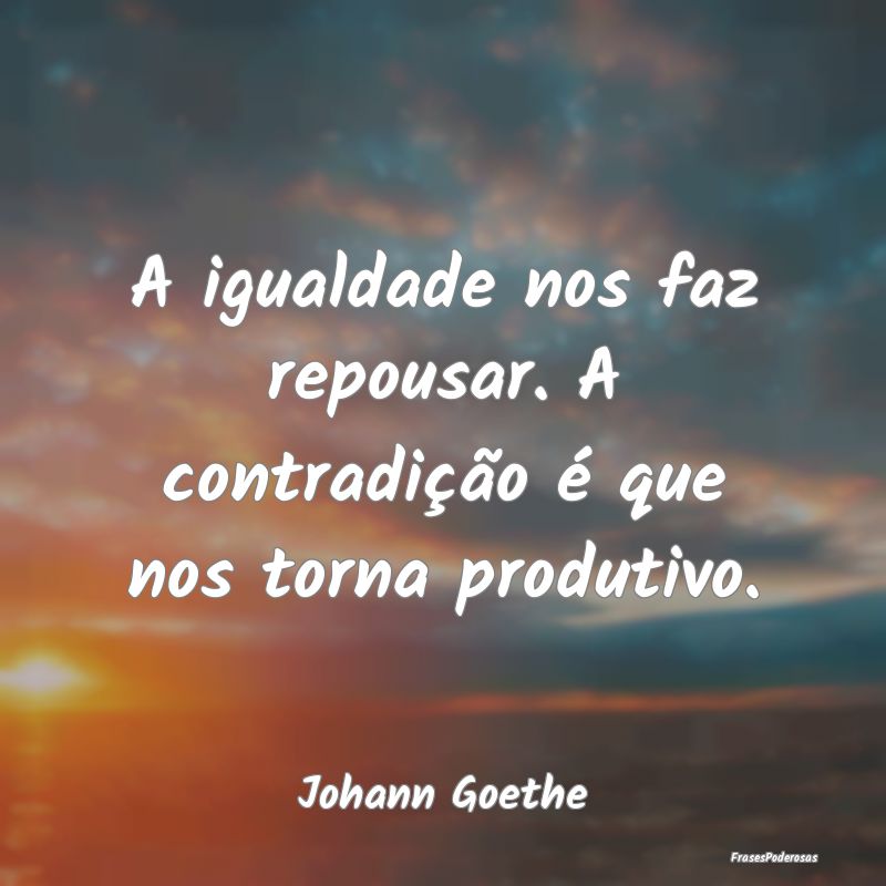 A igualdade nos faz repousar. A contradição é q...