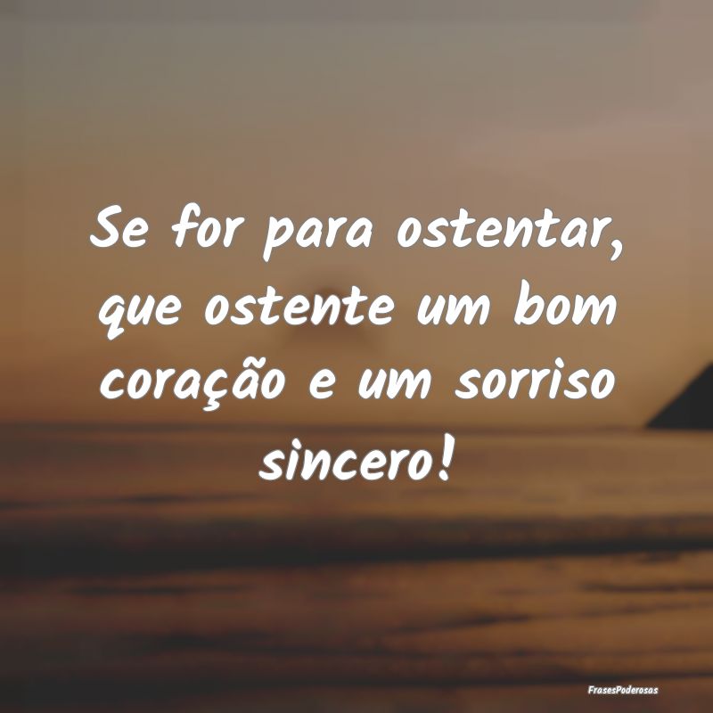 Se for para ostentar, que ostente um bom coração...
