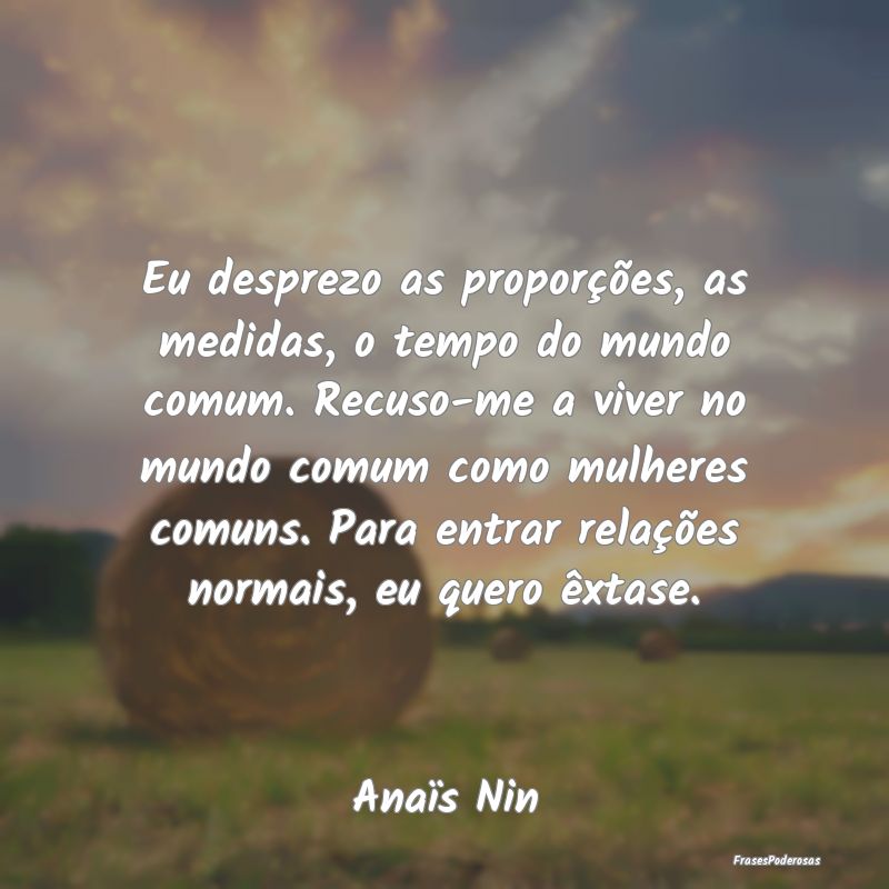 Eu desprezo as proporções, as medidas, o tempo d... Eu desprezo as proporções, as medidas, o tempo d...